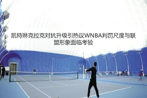 凯特琳克拉克对抗升级引热议WNBA判罚尺度与联盟形象面临考验