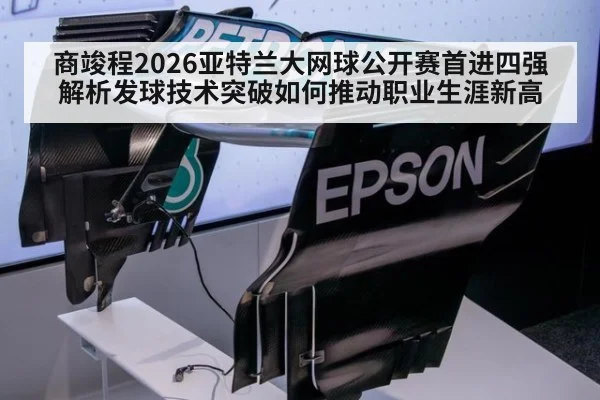 商竣程2026亚特兰大网球公开赛首进四强 解析发球技术突破如何推动职业生涯新高