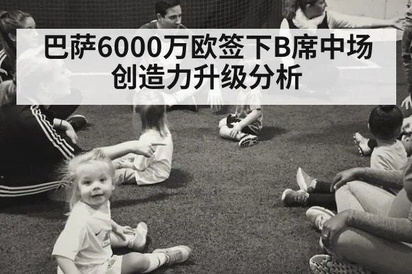 巴萨6000万欧签下B席中场创造力升级分析