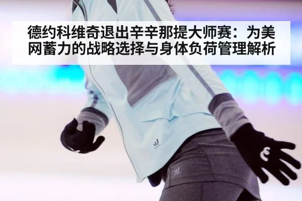德约科维奇退出辛辛那提大师赛：为美网蓄力的战略选择与身体负荷管理解析