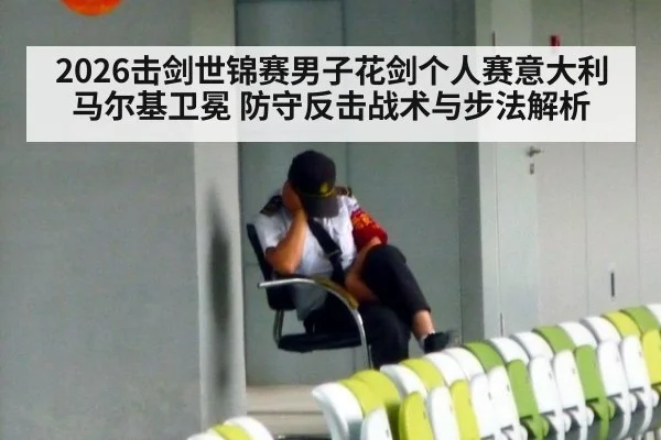 2026击剑世锦赛男子花剑个人赛意大利马尔基卫冕 防守反击战术与步法解析