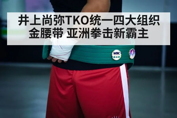 井上尚弥TKO统一四大组织金腰带 亚洲拳击新霸主