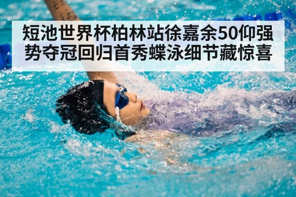 短池世界杯柏林站徐嘉余50仰强势夺冠回归首秀蝶泳细节藏惊喜
