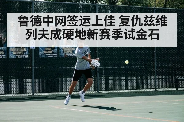 鲁德中网签运上佳 复仇兹维列夫成硬地新赛季试金石