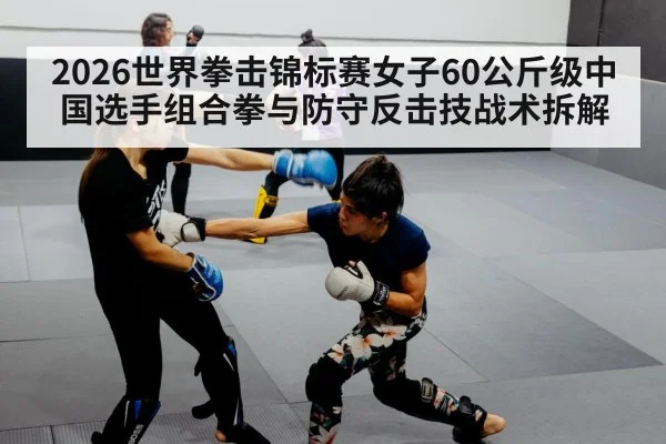 2026世界拳击锦标赛女子60公斤级中国选手组合拳与防守反击技战术拆解