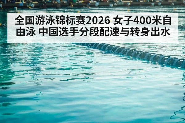 全国游泳锦标赛2026 女子400米自由泳 中国选手分段配速与转身出水