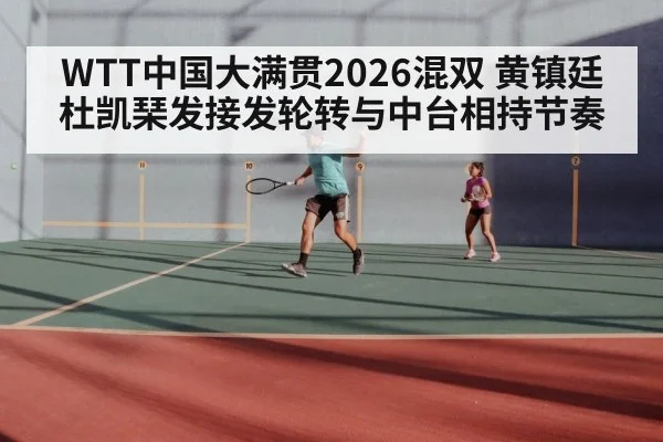 WTT中国大满贯2026混双 黄镇廷杜凯琹发接发轮转与中台相持节奏