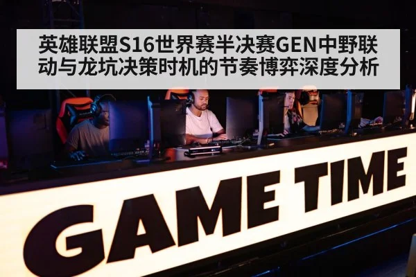 英雄联盟S16世界赛半决赛GEN中野联动与龙坑决策时机的节奏博弈深度分析