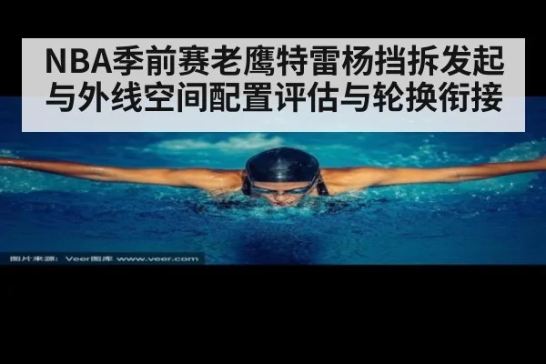 NBA季前赛老鹰特雷杨挡拆发起与外线空间配置评估与轮换衔接