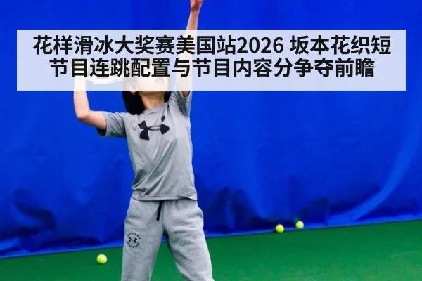 花样滑冰大奖赛美国站2026 坂本花织短节目连跳配置与节目内容分争夺前瞻