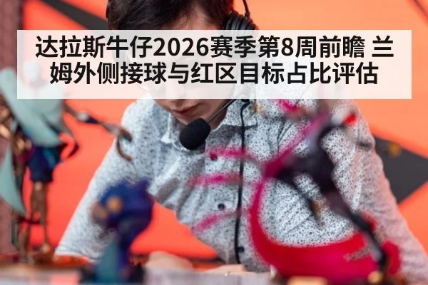 达拉斯牛仔2026赛季第8周前瞻 兰姆外侧接球与红区目标占比评估