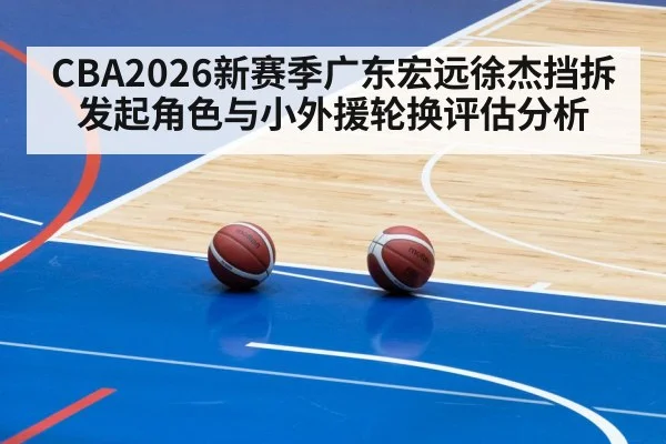 CBA2026新赛季广东宏远徐杰挡拆发起角色与小外援轮换评估分析