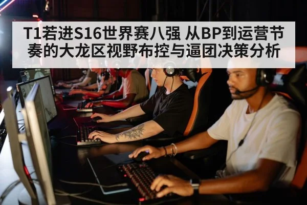 T1若进S16世界赛八强 从BP到运营节奏的大龙区视野布控与逼团决策分析