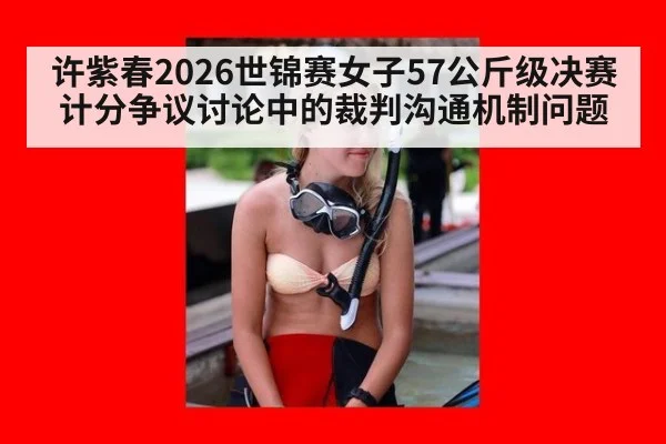 许紫春2026世锦赛女子57公斤级决赛计分争议讨论中的裁判沟通机制问题